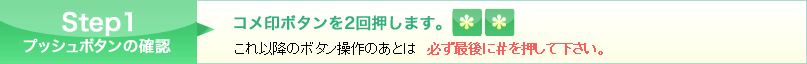 Step1 プッシュボタンの確認 コメ印ボタンを2回押します。これ以降のボタン操作のあとは、必ず最後にシャープを押してください。